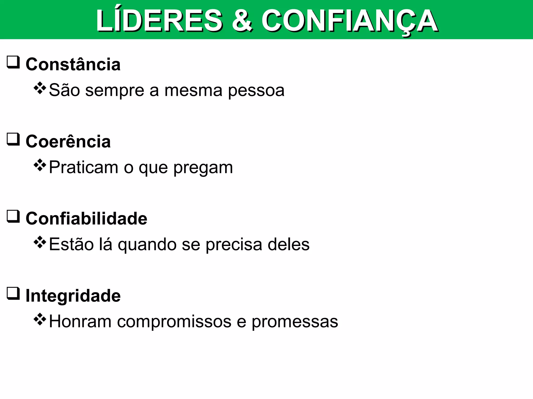 LÍDERES & CONFIANÇALÍDERES & CONFIANÇA
 Constância
São sempre a mesma pessoa
 Coerência
Praticam o que pregam
 Confiabilidade
Estão lá quando se precisa deles
 Integridade
Honram compromissos e promessas
 