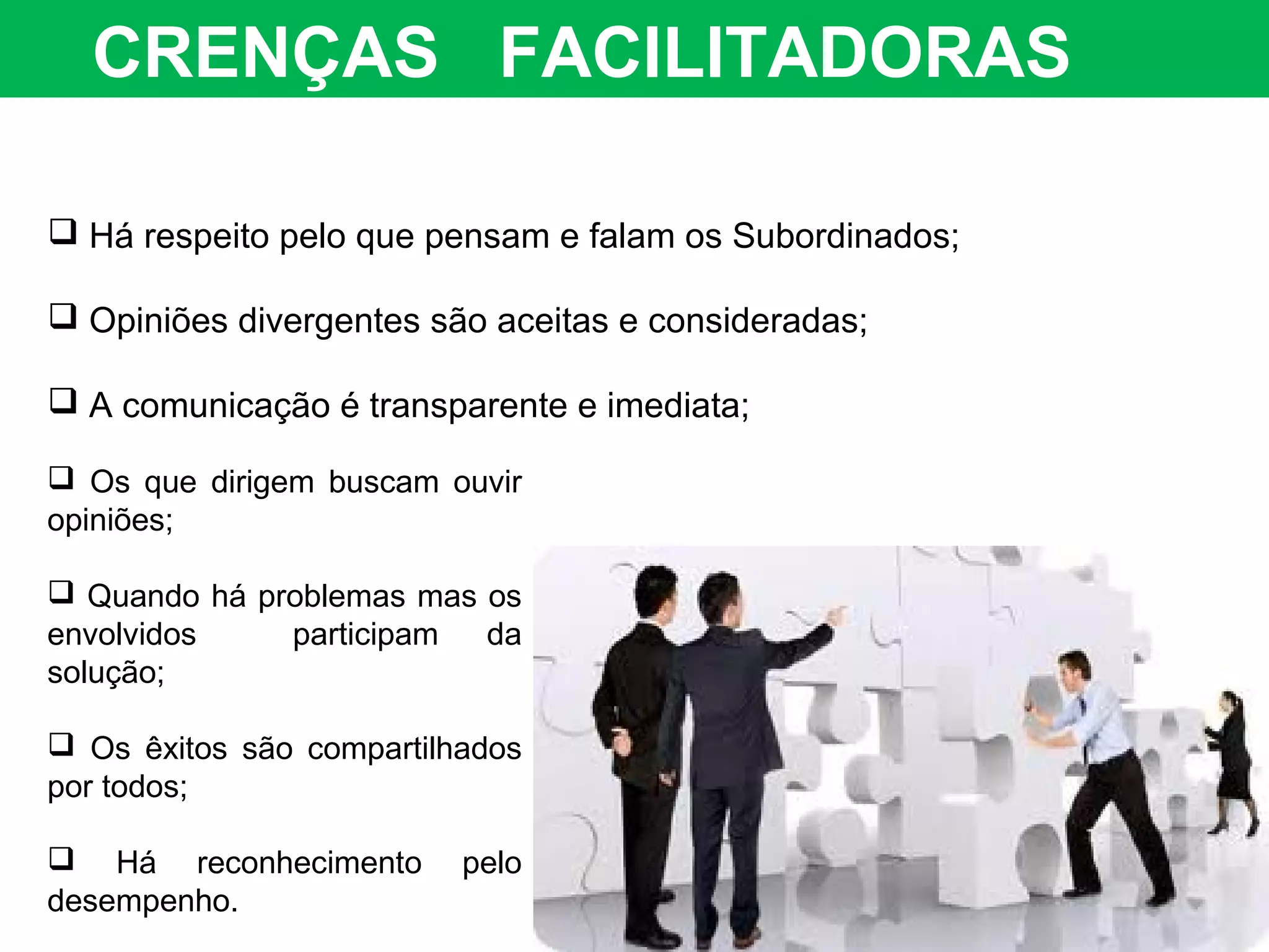  Há respeito pelo que pensam e falam os Subordinados;
 Opiniões divergentes são aceitas e consideradas;
 A comunicação é transparente e imediata;
CRENÇAS FACILITADORAS
 Os que dirigem buscam ouvir
opiniões;
 Quando há problemas mas os
envolvidos participam da
solução;
 Os êxitos são compartilhados
por todos;
 Há reconhecimento pelo
desempenho.
 