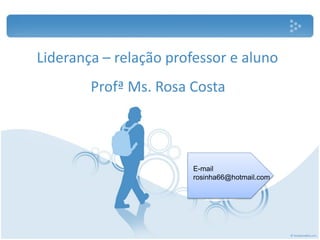 Liderança – relação professor e aluno
        Profª Ms. Rosa Costa



                       E-mail
                       rosinha66@hotmail.com
 