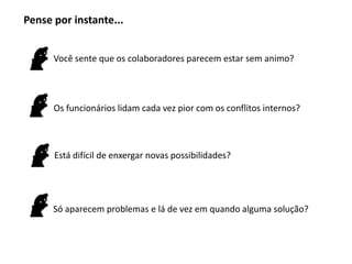 Pense por instante...


      Você sente que os colaboradores parecem estar sem animo?




      Os funcionários lidam cada vez pior com os conflitos internos?



      Está difícil de enxergar novas possibilidades?




      Só aparecem problemas e lá de vez em quando alguma solução?
 