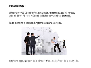 Metodologia:

O treinamento utiliza testes exclusivos, dinâmicas, cases, filmes,
vídeos, power point, músicas e situações vivenciais práticas.

Todo o ensino é voltado diretamente para a prática.




Este tema possui palestra de 2 horas ou treinamento/curso de 8 e 12 horas.
 
