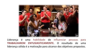 Liderança é uma habilidade de influenciar pessoas para TRABALHAREM ENTUSIASTICAMENTE. O resultado de uma liderança sólida é a motivação para alcance dos objetivos propostos.  