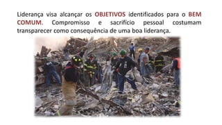 Liderança visa alcançar os OBJETIVOS identificados para o BEM COMUM. Compromisso e sacrifício pessoal costumam transparecer como consequência de uma boa liderança.  