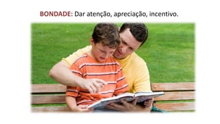 BONDADE: Dar atenção, apreciação, incentivo.  