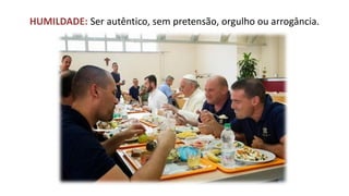 HUMILDADE: Ser autêntico, sem pretensão, orgulho ou arrogância.  