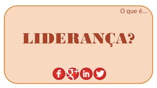 O que é... 
LIDERANÇA?  