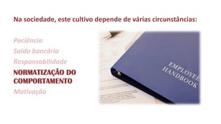Na sociedade, este cultivo depende de várias circunstâncias: 
Paciência 
Saldo bancário 
Responsabilidade 
NORMATIZAÇÃO DO COMPORTAMENTO 
Motivação  