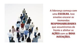 A liderança começa com uma ESCOLHA. Isso envolve encarar as tremendas RESPONSABILIDADES que assumiremos de frente e alinhar as AÇÕES com as BOAS INTENÇÕES.  