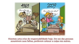 Vivemos uma crise de responsabilidade hoje. Em vez das pessoas assumirem suas falhas, preferem colocar a culpa nos outros.  