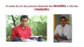 O modo de ser das pessoas depende das DECISÕES, e não das CONDIÇÕES.  