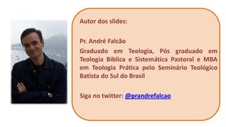 Autor dos slides: 
Pr. André Falcão 
Graduado em Teologia, Pós graduado em Teologia Bíblica e Sistemática Pastoral e MBA em Teologia Prática pelo Seminário Teológico Batista do Sul do Brasil 
Siga no twitter: @prandrefalcao  