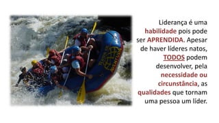 Liderança é uma habilidade pois pode ser APRENDIDA. Apesar de haver líderes natos, TODOS podem desenvolver, pela necessidade ou circunstância, as qualidades que tornam uma pessoa um líder.  