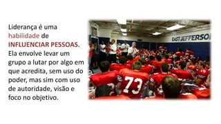 Liderança é uma habilidade de INFLUENCIAR PESSOAS. Ela envolve levar um grupo a lutar por algo em que acredita, sem uso do poder, mas sim com uso de autoridade, visão e foco no objetivo.  