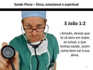 Saúde Plena – física, emocional e espiritual




                                  3 João 1:2
                               2 Amado, desejo que
                               te vá bem em todas
                                 as coisas, e que
                               tenhas saúde, assim
                               como bem vai à tua
                                      alma.


                                               19
 