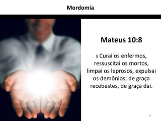 Mordomia




            Mateus 10:8
           8 Curai
                 os enfermos,
         ressuscitai os mortos,
     limpai os leprosos, expulsai
        os demônios; de graça
       recebestes, de graça dai.



                              26
 