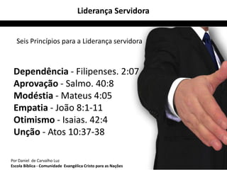 Liderança Servidora


   Seis Princípios para a Liderança servidora



 Dependência - Filipenses. 2:07
 Aprovação - Salmo. 40:8
 Modéstia - Mateus 4:05
 Empatia - João 8:1-11
 Otimismo - Isaias. 42:4
 Unção - Atos 10:37-38

Por Daniel de Carvalho Luz                                     9
Escola Bíblica - Comunidade Evangélica Cristo para as Nações
 