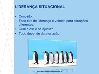 LIDERANÇA SITUACIONAL  Conceito: Esse tipo de liderança e voltado para situações diferentes. Qual o estilo se ajusta? Tudo depende da avaliação. http://www.administradores.com.br 