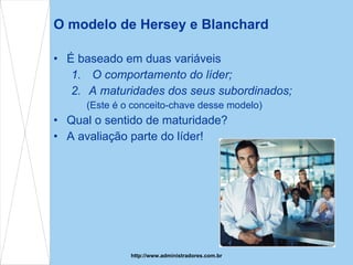 O modelo de Hersey e Blanchard É baseado em duas variáveis O comportamento do líder; A maturidades dos seus subordinados; (Este é o conceito-chave  desse  modelo) Qual o sentido de maturidade? A avaliação parte do líder! http://www.administradores.com.br 