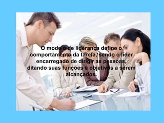 O modelo de liderança define o comportamento da tarefa, sendo o líder encarregado de dirigir as pessoas, ditando suas funções e objetivos a serem alcançados. 