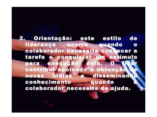 2. Orientação: este estilo de liderança ocorre quando o colaborador necessita conhecer a tarefa e conquistar um estímulo para execução dela. O líder contribui apoiando a obtenção de novas idéias e disseminando conhecimento quando o colaborador necessite de ajuda.  