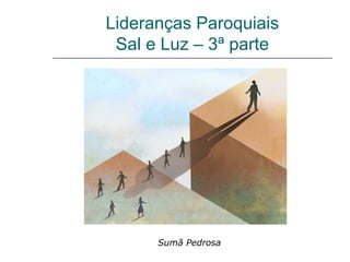Lideranças Paroquiais
 Sal e Luz – 3ª parte




      Sumã Pedrosa
 
