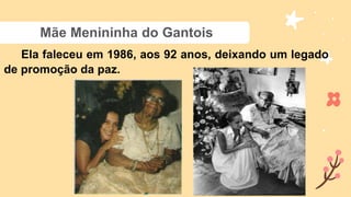 Mãe Menininha do Gantois
Ela faleceu em 1986, aos 92 anos, deixando um legado
de promoção da paz.
 