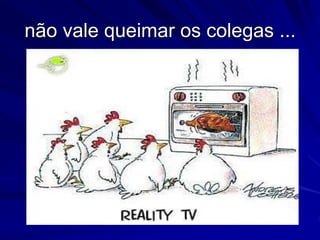 não vale queimar os colegas ...
 