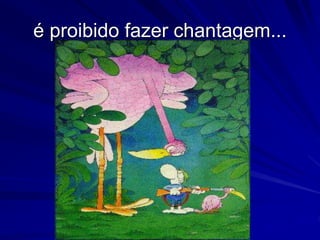 é proibido fazer chantagem...
 