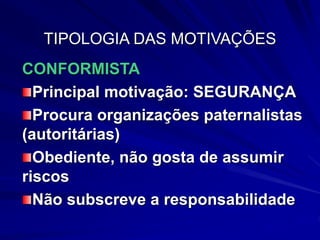 TIPOLOGIA DAS MOTIVAÇÕES
CONFORMISTA
Principal motivação: SEGURANÇA
Procura organizações paternalistas
(autoritárias)
Obediente, não gosta de assumir
riscos
Não subscreve a responsabilidade
 