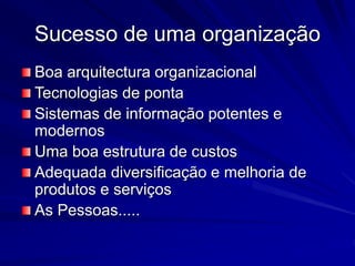 Sucesso de uma organização
Boa arquitectura organizacional
Tecnologias de ponta
Sistemas de informação potentes e
modernos
Uma boa estrutura de custos
Adequada diversificação e melhoria de
produtos e serviços
As Pessoas.....
 