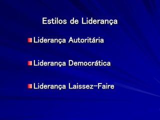 Estilos de Liderança
Liderança Autoritária
Liderança Democrática
Liderança Laissez-Faire
 
