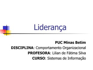 Liderança PUC Minas Betim DISCIPLINA : Comportamento Organizacional PROFESORA : Lilian de Fátima Silva CURSO : Sistemas de Informação 