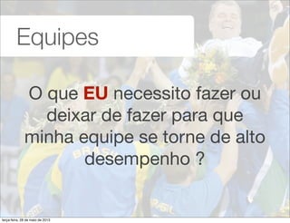 Equipes
O que EU necessito fazer ou
deixar de fazer para que
minha equipe se torne de alto
desempenho ?
terça-feira, 28 de maio de 2013
 