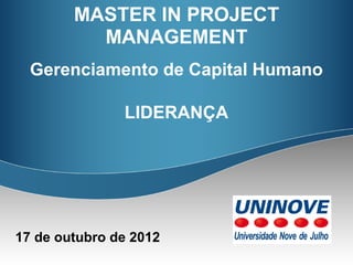 MASTER IN PROJECT
          MANAGEMENT
  Gerenciamento de Capital Humano

               LIDERANÇA




17 de outubro de 2012
 