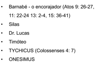 • Barnabé - o encorajador (Atos 9: 26-27,
11: 22-24 13: 2-4, 15: 36-41)
• Silas
• Dr. Lucas
• Timóteo
• TYCHICUS (Colossenses 4: 7)
• ONESIMUS
 