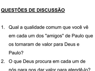 QUESTÕES DE DISCUSSÃO
1. Qual a qualidade comum que você vê
em cada um dos "amigos" de Paulo que
os tornaram de valor para Deus e
Paulo?
2. O que Deus procura em cada um de
 