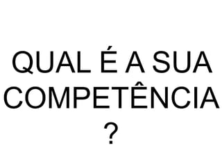 QUAL É A SUA
COMPETÊNCIA
?
 