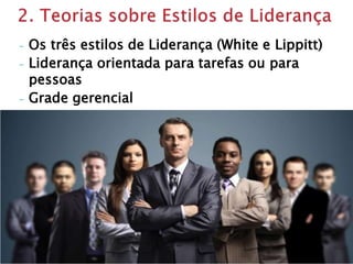 - Os três estilos de Liderança (White e Lippitt)
- Liderança orientada para tarefas ou para
pessoas
- Grade gerencial
 