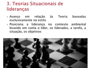  Avanço em relação às Teoria baseadas
exclusivamente no estilo
 Posiciona a liderança no contexto ambiental
levando em conta o líder, os liderados, a tarefa, a
situação, os objetivos
 