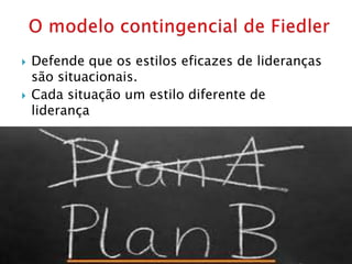  Defende que os estilos eficazes de lideranças
são situacionais.
 Cada situação um estilo diferente de
liderança
 