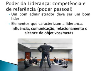  Um bom administrador deve ser um bom
líder
 Elementos que caracterizam a liderança:
Influência, comunicação, relacionamento o
alcance de objetivos/metas
 