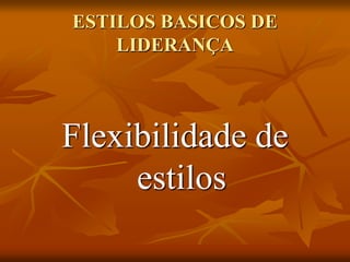 ESTILOS BASICOS DE
LIDERANÇA
Flexibilidade de
estilos
 