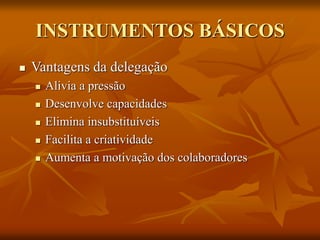 INSTRUMENTOS BÁSICOS
 Vantagens da delegação
 Alivia a pressão
 Desenvolve capacidades
 Elimina insubstituíveis
 Facilita a criatividade
 Aumenta a motivação dos colaboradores
 