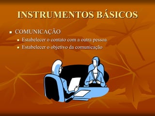 INSTRUMENTOS BÁSICOS
 COMUNICAÇÃO
 Estabelecer o contato com a outra pessoa
 Estabelecer o objetivo da comunicação
 