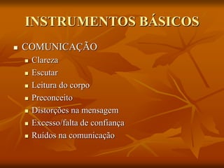 INSTRUMENTOS BÁSICOS
 COMUNICAÇÃO
 Clareza
 Escutar
 Leitura do corpo
 Preconceito
 Distorções na mensagem
 Excesso/falta de confiança
 Ruídos na comunicação
 
