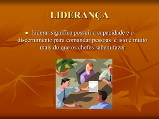 LIDERANÇA
 Liderar significa possuir a capacidade e o
discernimento para comandar pessoas e isto é muito
mais do que os chefes sabem fazer
 