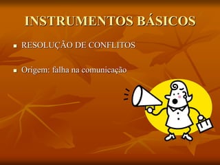 INSTRUMENTOS BÁSICOS
 RESOLUÇÃO DE CONFLITOS
 Origem: falha na comunicação
 