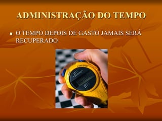ADMINISTRAÇÃO DO TEMPO
 O TEMPO DEPOIS DE GASTO JAMAIS SERÁ
RECUPERADO
 