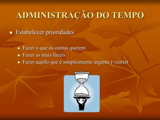 ADMINISTRAÇÃO DO TEMPO
 Estabelecer prioridades
 Fazer o que os outros querem
 Fazer as mais fáceis
 Fazer aquilo que é simplesmente urgente (+curta)
 