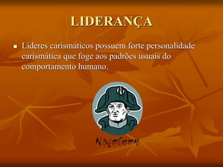 LIDERANÇA
 Líderes carismáticos possuem forte personalidade
carismática que foge aos padrões usuais do
comportamento humano.
 